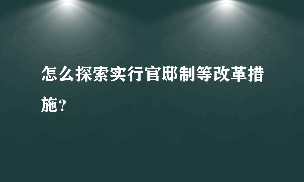 怎么探索实行官邸制等改革措施？