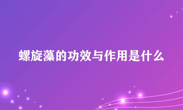 螺旋藻的功效与作用是什么
