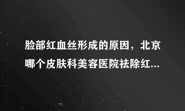 脸部红血丝形成的原因，北京哪个皮肤科美容医院祛除红血丝比较好