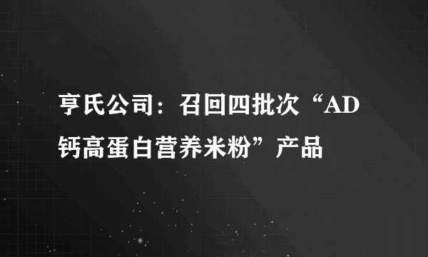 亨氏公司：召回四批次“AD钙高蛋白营养米粉”产品