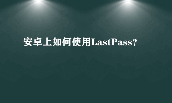 安卓上如何使用LastPass？