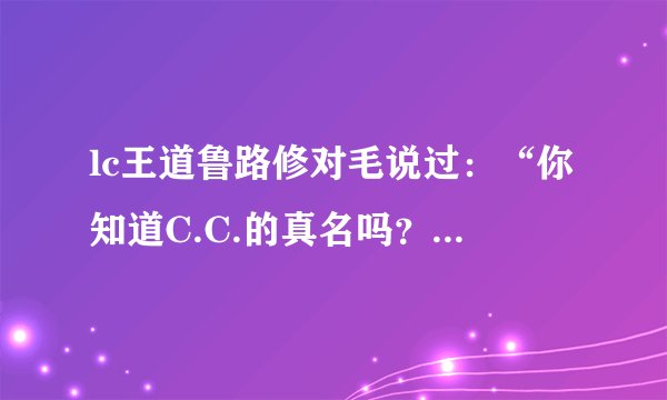 lc王道鲁路修对毛说过：“你知道C.C.的真名吗？我知道哦。我可是清楚她身体的每一个部位。” 这是那集的？