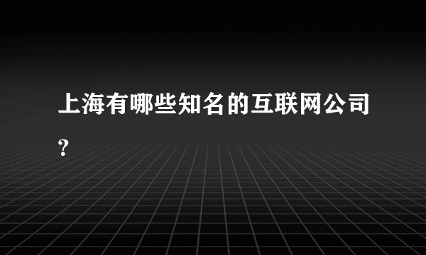 上海有哪些知名的互联网公司？
