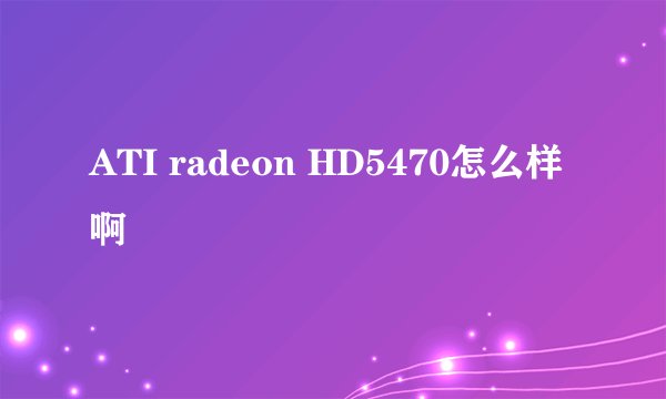 ATI radeon HD5470怎么样啊