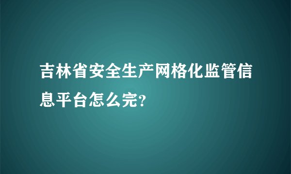 吉林省安全生产网格化监管信息平台怎么完?