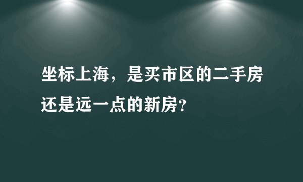 坐标上海，是买市区的二手房还是远一点的新房？
