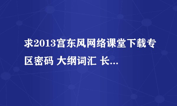 求2013宫东风网络课堂下载专区密码 大纲词汇 长难句 写作 万分感谢！