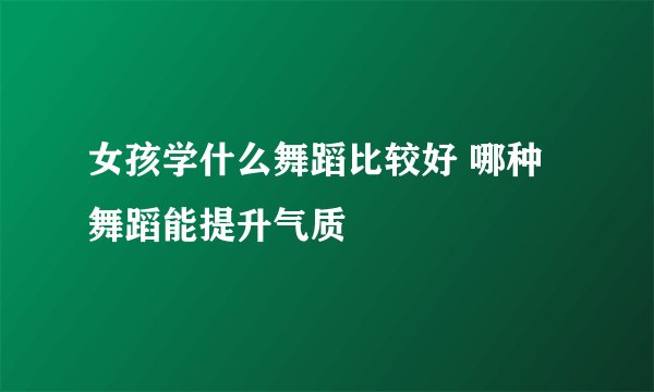 女孩学什么舞蹈比较好 哪种舞蹈能提升气质