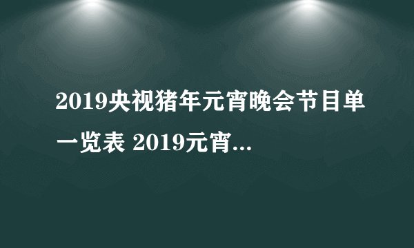 2019央视猪年元宵晚会节目单一览表 2019元宵晚会节目单曝光