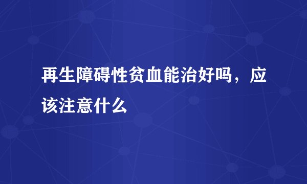 再生障碍性贫血能治好吗，应该注意什么