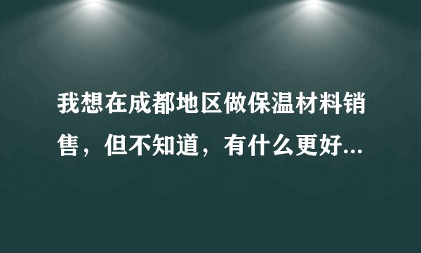 我想在成都地区做保温材料销售，但不知道，有什么更好的方式推广我的产品。不知道在网上有什么免费的，让
