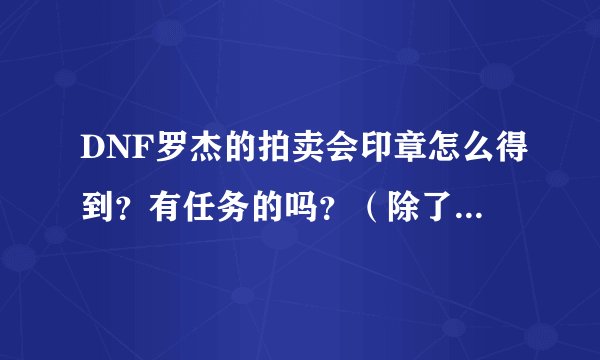 DNF罗杰的拍卖会印章怎么得到？有任务的吗？（除了买以外的方法）