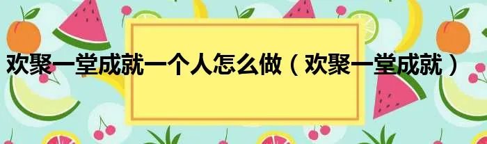 欢聚一堂成就一个人怎么做(欢聚一堂成就)