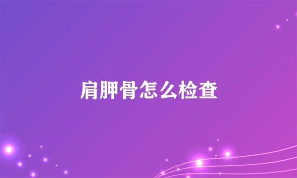 肩胛骨怎么检查
