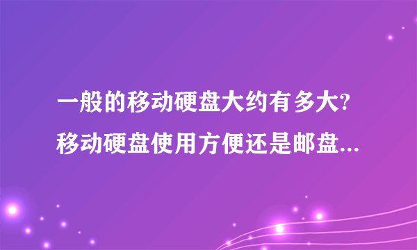 一般的移动硬盘大约有多大?移动硬盘使用方便还是邮盘使用方便?它们有什么区别?价格上有什么不同呢?
