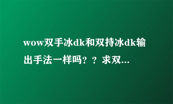wow双手冰dk和双持冰dk输出手法一样吗??求双手冰dk输出手法