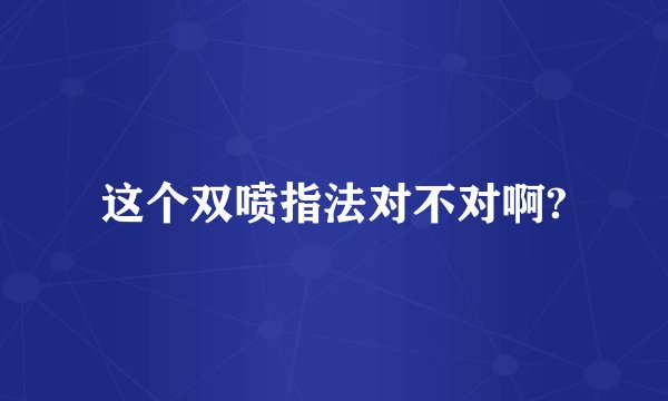 这个双喷指法对不对啊?