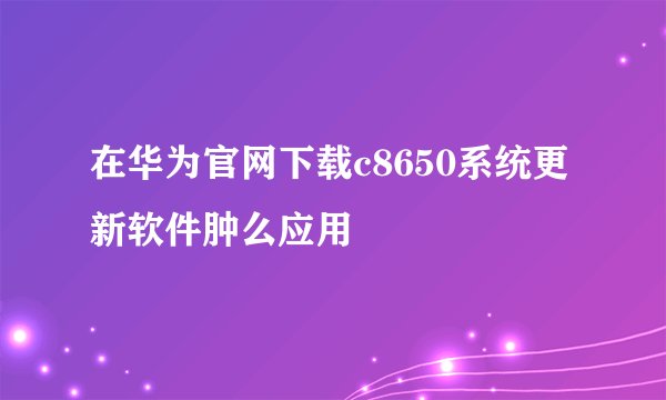 在华为官网下载c8650系统更新软件肿么应用