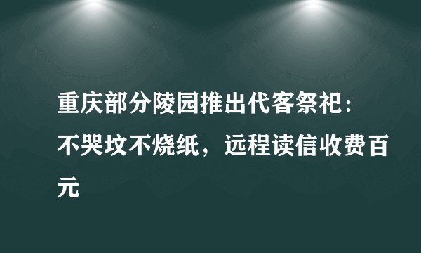 重庆部分陵园推出代客祭祀：不哭坟不烧纸，远程读信收费百元