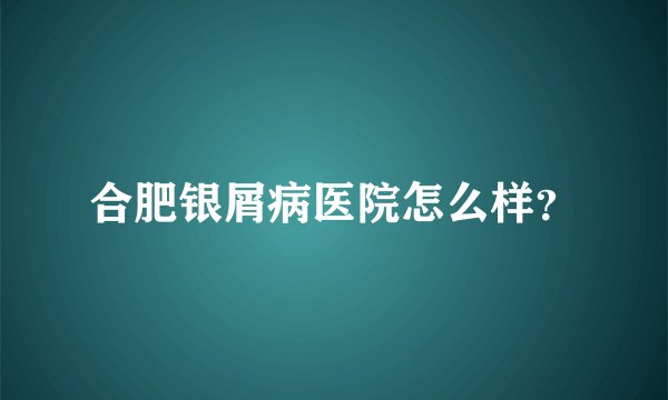 合肥银屑病医院怎么样？