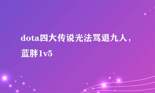 dota四大传说光法骂退九人，蓝胖1v5