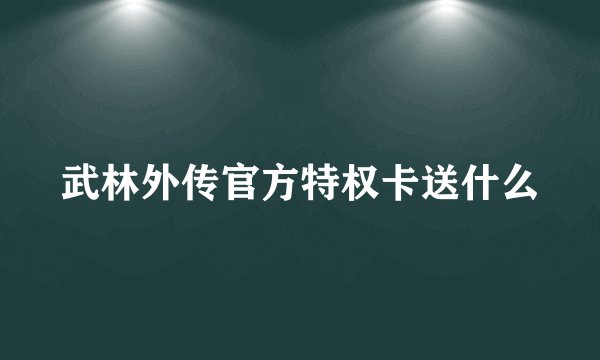 武林外传官方特权卡送什么