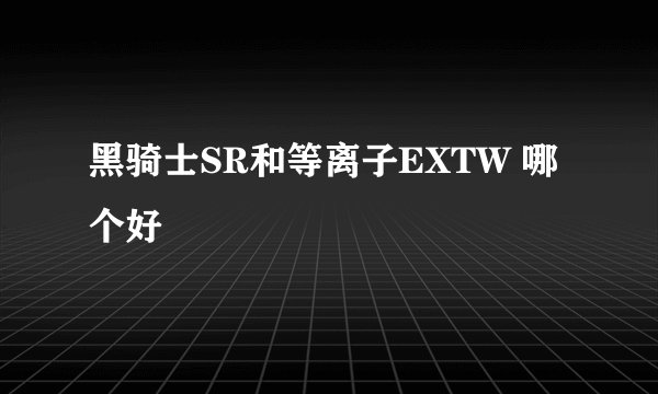 黑骑士SR和等离子EXTW 哪个好