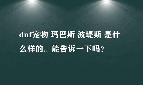 dnf宠物 玛巴斯 波堤斯 是什么样的。能告诉一下吗？