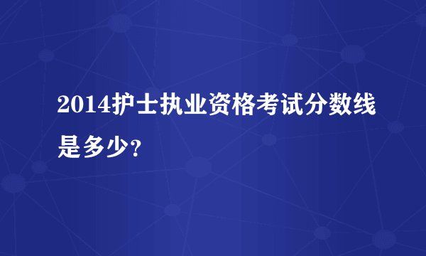 2014护士执业资格考试分数线是多少？
