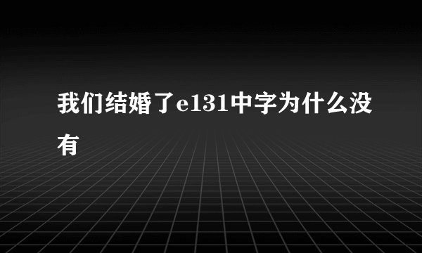 我们结婚了e131中字为什么没有
