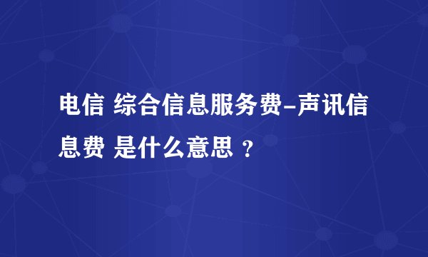 电信 综合信息服务费-声讯信息费 是什么意思 ？
