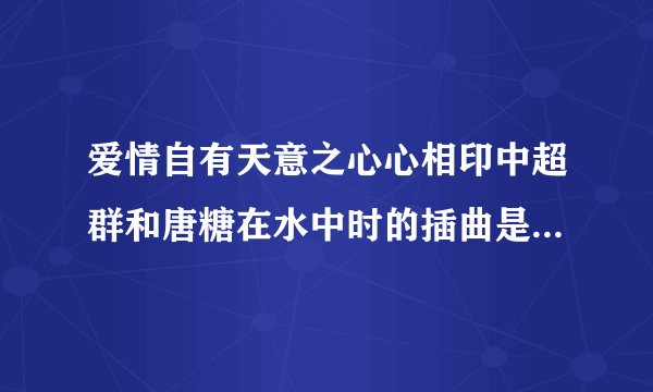 爱情自有天意之心心相印中超群和唐糖在水中时的插曲是什么？？