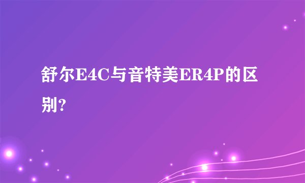 舒尔E4C与音特美ER4P的区别?