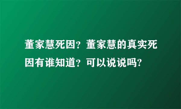董家慧死因?董家慧的真实死因有谁知道?可以说说吗?