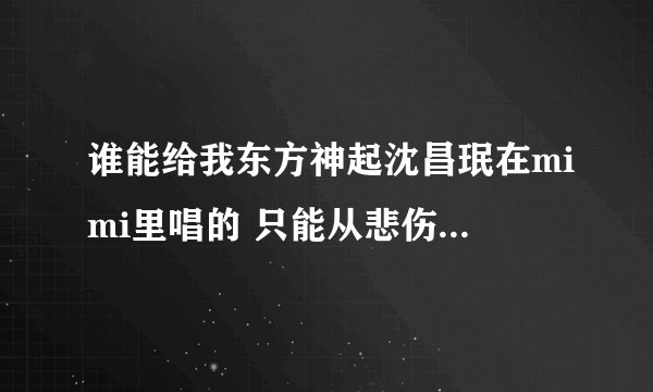 谁能给我东方神起沈昌珉在mimi里唱的 只能从悲伤中将你抹去 的中文音译？跪求