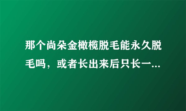那个尚朵金橄榄脱毛能永久脱毛吗，或者长出来后只长一点点，麻烦告诉下，真的太谢谢了，感激不尽