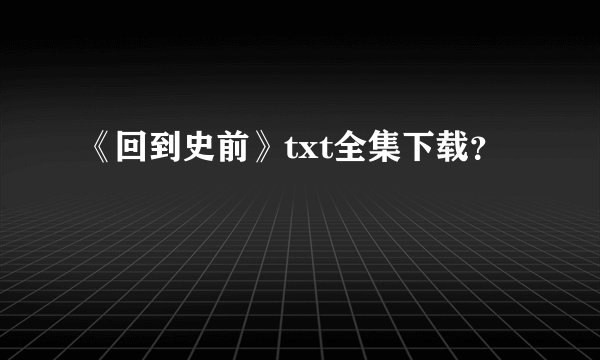 《回到史前》txt全集下载?