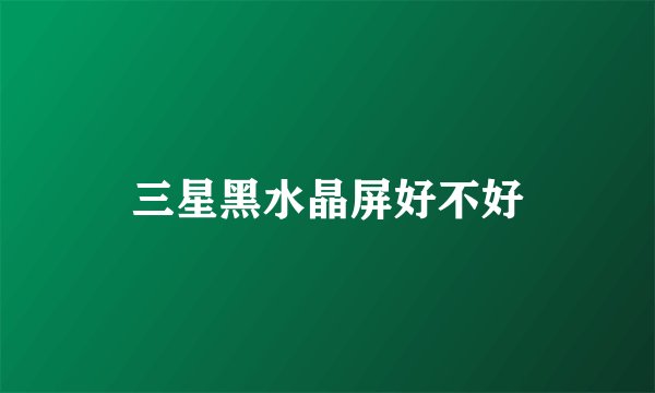 三星黑水晶屏好不好