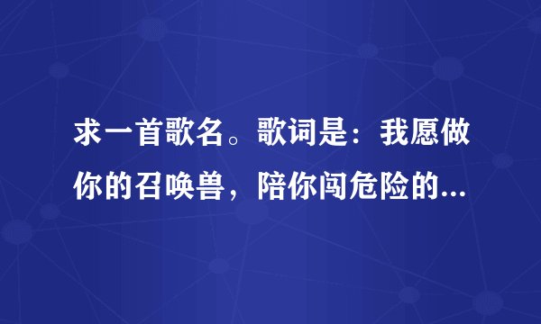 求一首歌名。歌词是:我愿做你的召唤兽,陪你闯危险的宇宙……