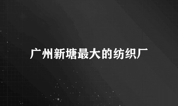 广州新塘最大的纺织厂