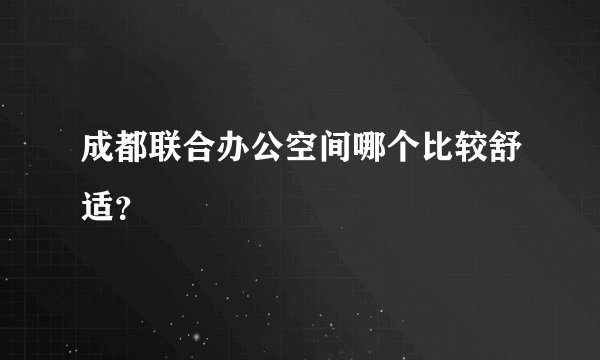 成都联合办公空间哪个比较舒适？