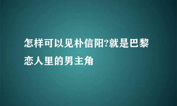 怎样可以见朴信阳?就是巴黎恋人里的男主角