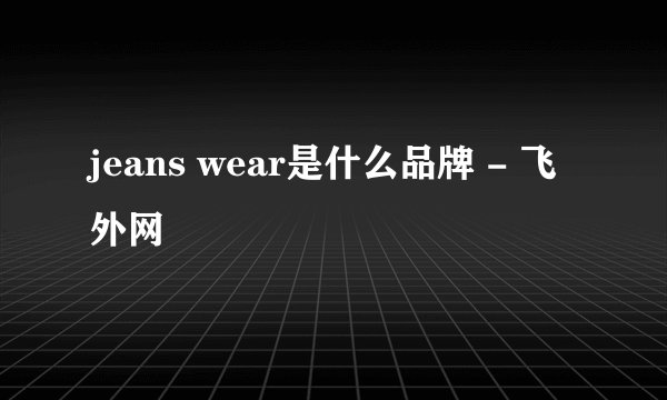 jeans wear是什么品牌 - 飞外网