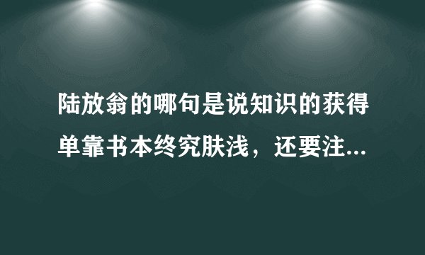 陆放翁的哪句是说知识的获得单靠书本终究肤浅，还要注意实践？