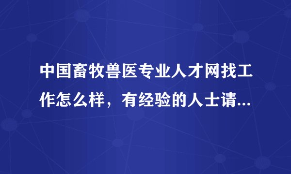 中国畜牧兽医专业人才网找工作怎么样，有经验的人士请具体说说