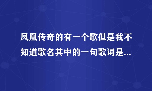 凤凰传奇的有一个歌但是我不知道歌名其中的一句歌词是跑马的汉子