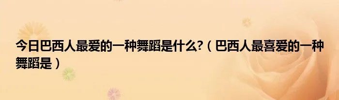 今日巴西人最爱的一种舞蹈是什么?（巴西人最喜爱的一种舞蹈是）