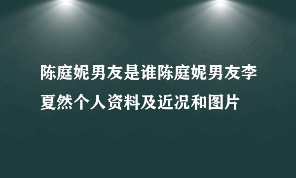 陈庭妮男友是谁陈庭妮男友李夏然个人资料及近况和图片
