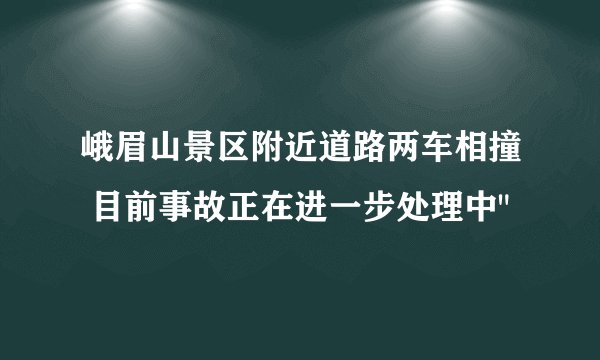 峨眉山景区附近道路两车相撞 目前事故正在进一步处理中