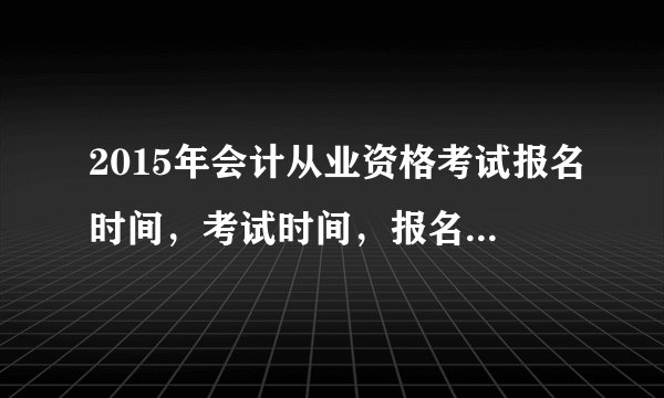 2015年会计从业资格考试报名时间,考试时间,报名要求是什么?